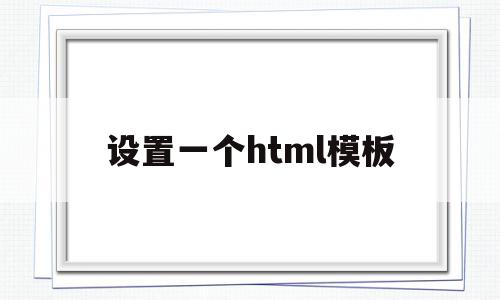 设置一个html模板(html模板怎么改内容)