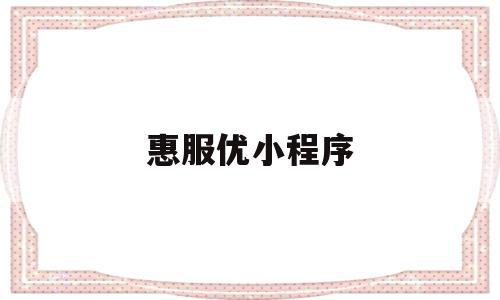 惠服优小程序(惠优商城怎么样)