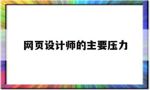 网页设计师的主要压力(网页设计师需要具备的能力)