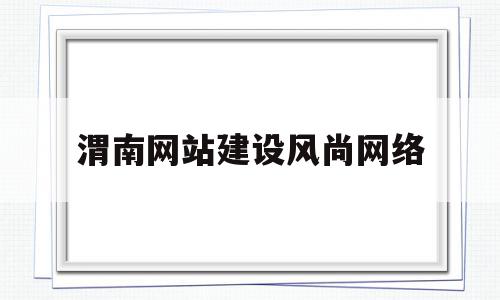 渭南网站建设风尚网络的简单介绍