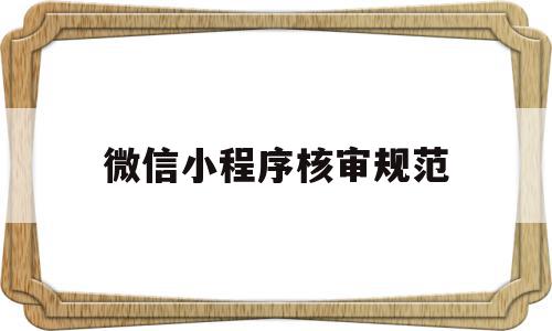 微信小程序核审规范(微信小程序审核严格吗)