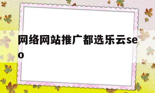 网络网站推广都选乐云seo(互联网推广价格十年乐云seo包成功)