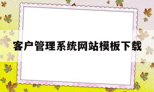 客户管理系统网站模板下载(免费的客户管理系统app哪个好用),客户管理系统网站模板下载(免费的客户管理系统app哪个好用),客户管理系统网站模板下载,信息,百度,模板,第1张