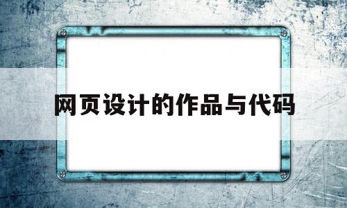 网页设计的作品与代码(网页设计的作品与代码有关吗)