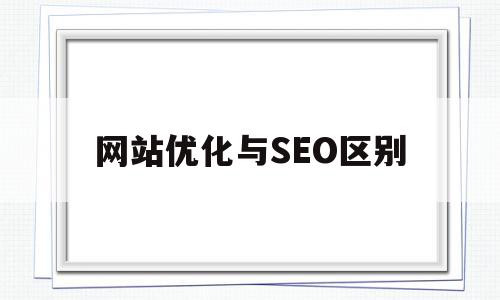 网站优化与SEO区别(SEO网站页面优化包含),网站优化与SEO区别(SEO网站页面优化包含),网站优化与SEO区别,文章,百度,模板,第1张