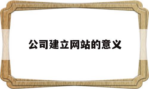 公司建立网站的意义(公司建立网站的作用有),公司建立网站的意义(公司建立网站的作用有),公司建立网站的意义,信息,营销,网站建设,第1张