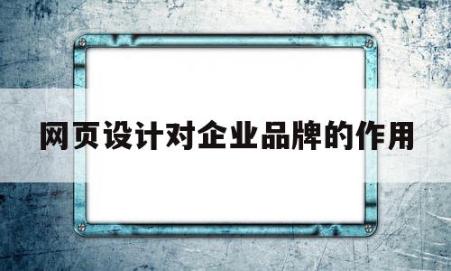 网页设计对企业品牌的作用(网页设计对企业品牌的作用和意义)