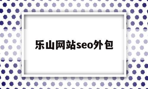 乐山网站seo外包(乐山网站seo外包价格)