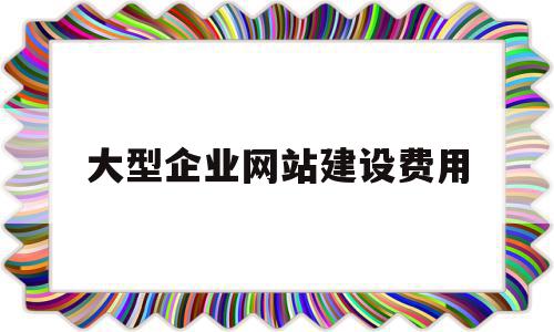 大型企业网站建设费用(大型企业网站建设费用多少)