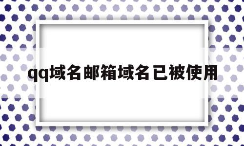 qq域名邮箱域名已被使用(域名邮箱域名已被使用怎么解决)