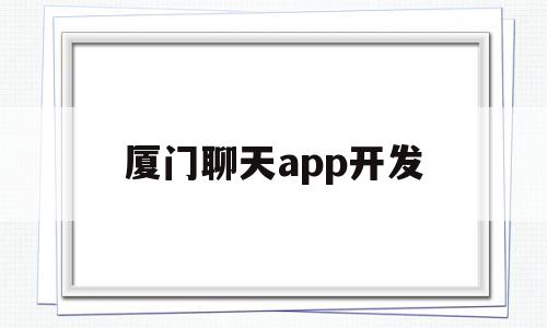 厦门聊天app开发(厦门软件开发有限公司)