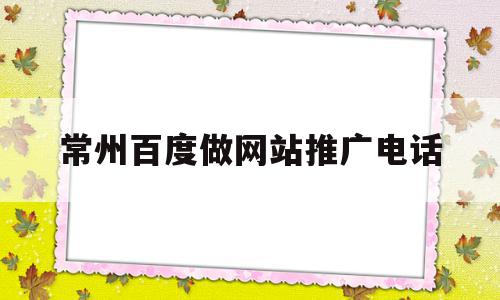 包含常州百度做网站推广电话的词条