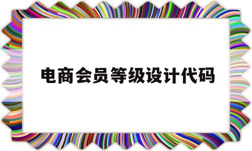 电商会员等级设计代码(电商会员等级设计代码怎么填)