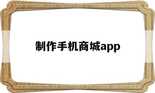 制作手机商城app(做一个手机商城app需要多少钱)