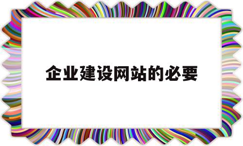 企业建设网站的必要(企业建设网站的必要性)