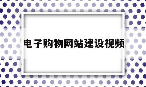 电子购物网站建设视频(电子购物网站建设视频教程)