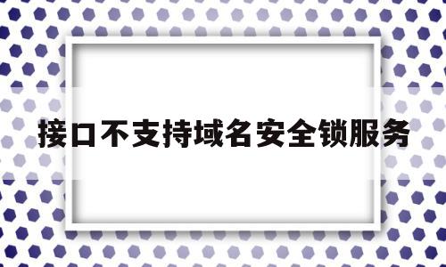 接口不支持域名安全锁服务的简单介绍