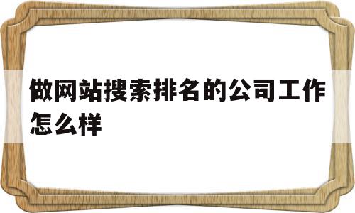 做网站搜索排名的公司工作怎么样(做网站搜索排名的公司工作怎么样啊)