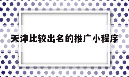 天津比较出名的推广小程序(天津比较出名的推广小程序公司)