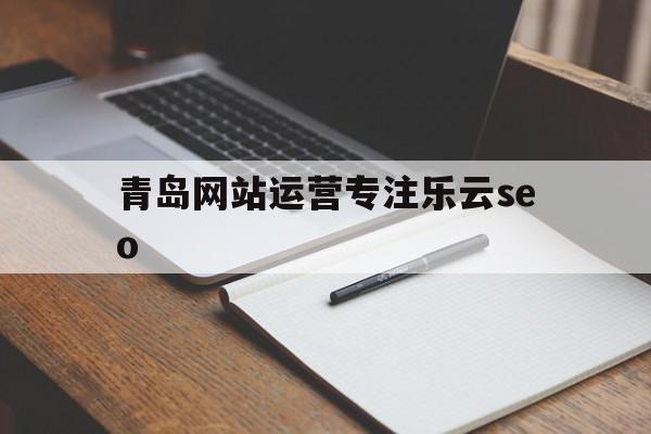 青岛网站运营专注乐云seo(北京网站运营乚乐云seo十年)