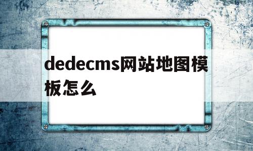 dedecms网站地图模板怎么的简单介绍