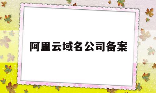 阿里云域名公司备案(阿里云域名备案有风险吗)