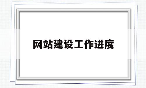 网站建设工作进度(网站建设工作进度安排)