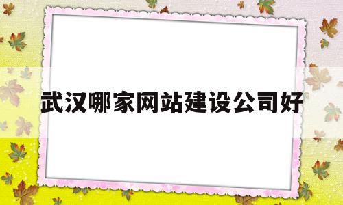 武汉哪家网站建设公司好(武汉哪家网站建设公司好一点)