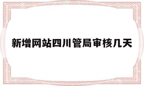 新增网站四川管局审核几天的简单介绍