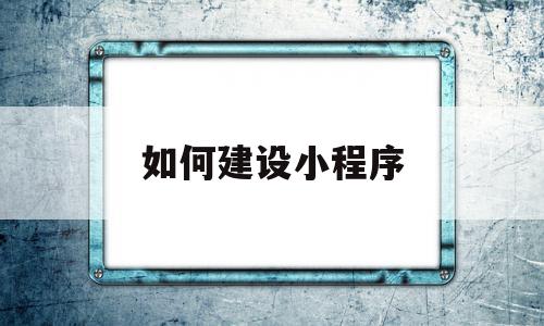 如何建设小程序(如何建设微信小程序)