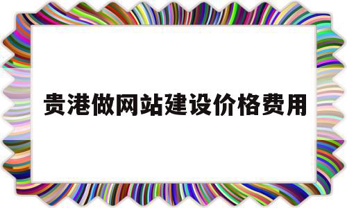 贵港做网站建设价格费用(贵港做网站建设价格费用高吗)