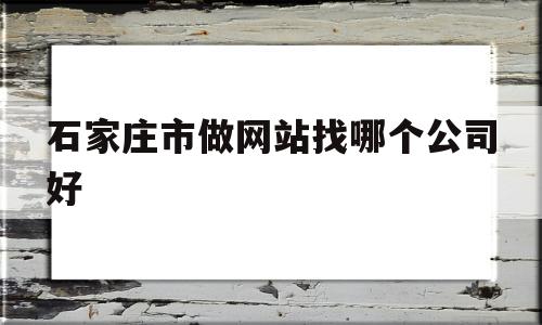 关于石家庄市做网站找哪个公司好的信息