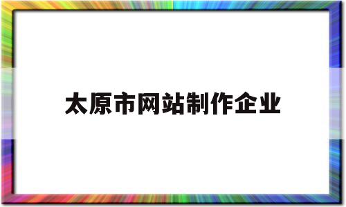 太原市网站制作企业(太原好的网站制作排名)