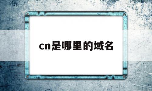 cn是哪里的域名(cn指的是什么域名)