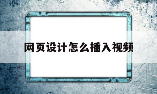 网页设计怎么插入视频(网页设计中如何添加视频)