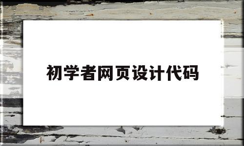 初学者网页设计代码(初学者网页设计代码大全)