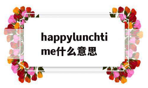 happylunchtime什么意思(sincelunchtime还是forlunchtime)