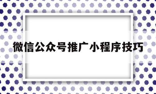 微信公众号推广小程序技巧(微信公众号推广小程序技巧有哪些)