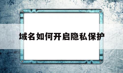 域名如何开启隐私保护(阿里云cn域名隐私保护)