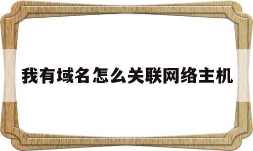 我有域名怎么关联网络主机(我有域名怎么关联网络主机呢)