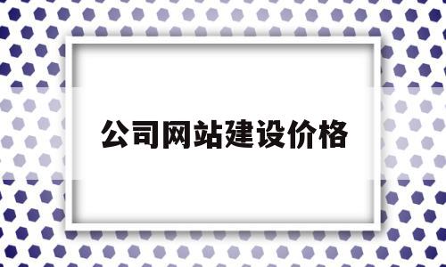 公司网站建设价格(网站建设公司选择标准)