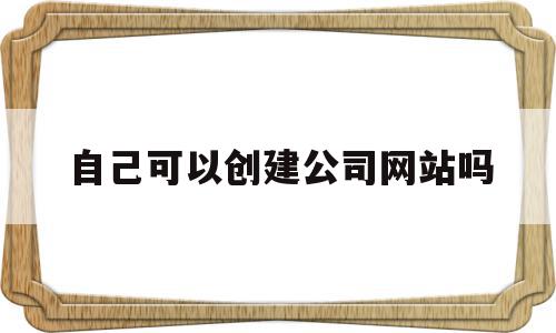 自己可以创建公司网站吗的简单介绍