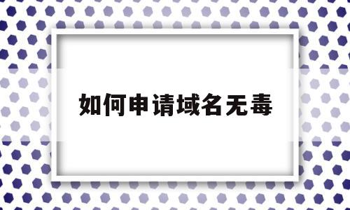 如何申请域名无毒(如何申请域名无毒软件)