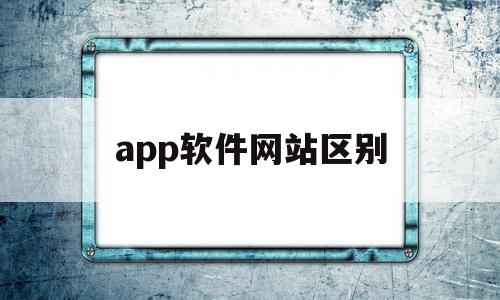 app软件网站区别(网站和应用软件的区别)