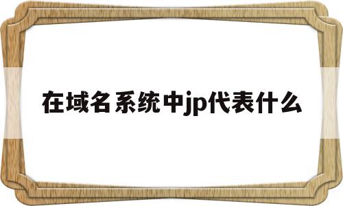 在域名系统中jp代表什么(域名,ip,地址是什么意思,举例)