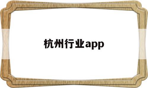 杭州行业app(杭州行业发展前景)