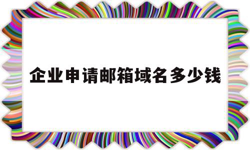 包含企业申请邮箱域名多少钱的词条,包含企业申请邮箱域名多少钱的词条,企业申请邮箱域名多少钱,信息,百度,账号,第1张