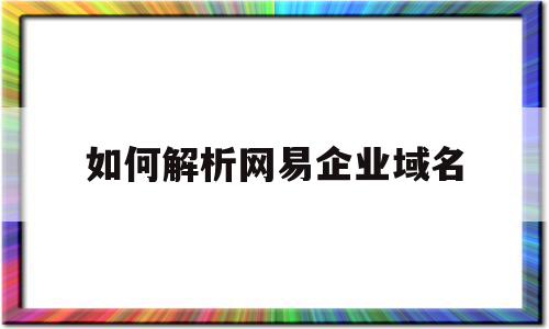 如何解析网易企业域名(网易企业邮箱域名解析设置),如何解析网易企业域名(网易企业邮箱域名解析设置),如何解析网易企业域名,信息,免费,高级,第1张