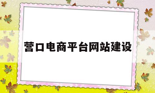 营口电商平台网站建设(营口电商平台网站建设方案)