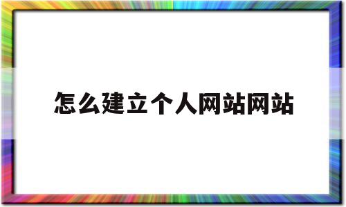 怎么建立个人网站网站(如何建立个人网站的步骤),怎么建立个人网站网站(如何建立个人网站的步骤),怎么建立个人网站网站,百度,视频,模板,第1张